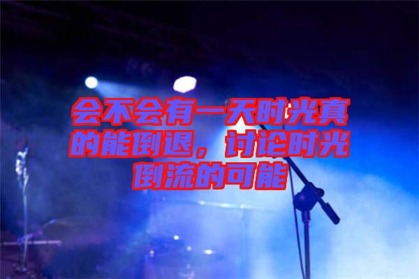 會不會有一天時光真的能倒退，討論時光倒流的可能