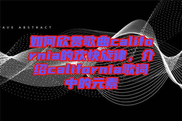如何欣賞歌曲california的歡快旋律，介紹california歌詞中的元素