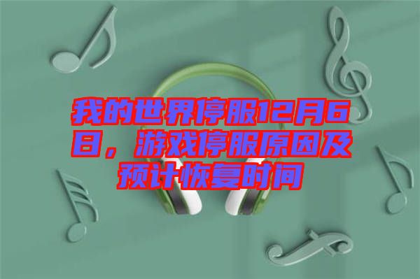 我的世界停服12月6日，游戲停服原因及預(yù)計(jì)恢復(fù)時(shí)間