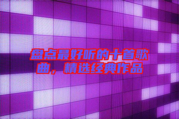 盤(pán)點(diǎn)最好聽(tīng)的十首歌曲，精選經(jīng)典作品