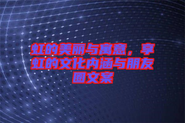 虹的美麗與寓意，享虹的文化內(nèi)涵與朋友圈文案