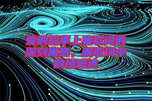 愛(ài)的故事上集歌詞的深刻寓意，解歌詞中的情感達(dá)