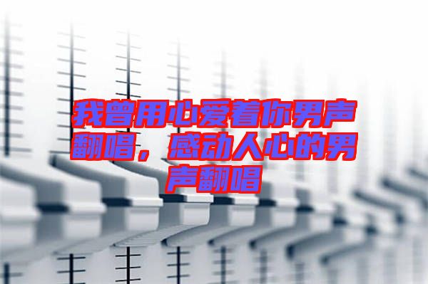 我曾用心愛(ài)著你男聲翻唱，感動(dòng)人心的男聲翻唱