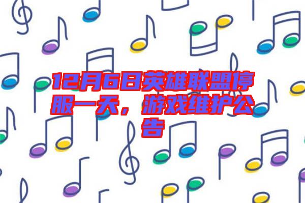 12月6日英雄聯(lián)盟停服一天，游戲維護(hù)公告