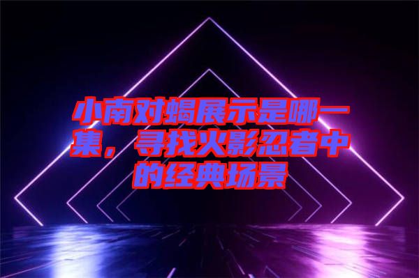 小南對(duì)蝎展示是哪一集，尋找火影忍者中的經(jīng)典場景