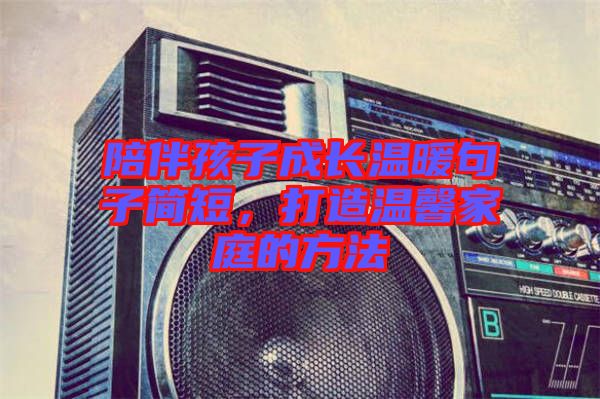 陪伴孩子成長溫暖句子簡短，打造溫馨家庭的方法