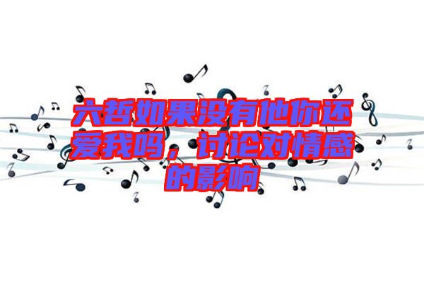 六哲如果沒有他你還愛我嗎，討論對情感的影響