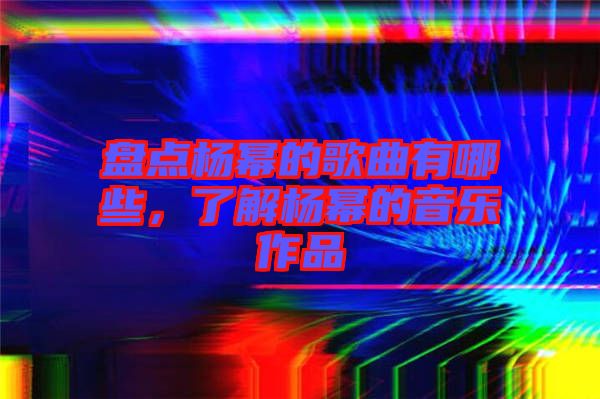 盤點楊冪的歌曲有哪些，了解楊冪的音樂作品