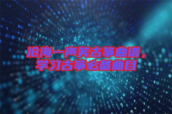 滄海一聲笑古箏曲譜，學(xué)習(xí)古箏必備曲目
