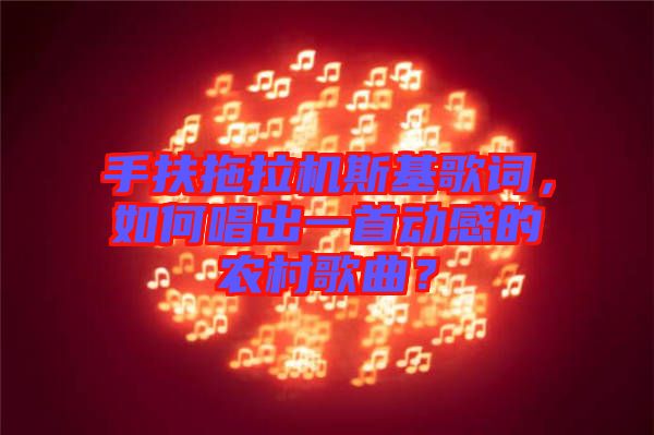 手扶拖拉機(jī)斯基歌詞，如何唱出一首動(dòng)感的農(nóng)村歌曲？