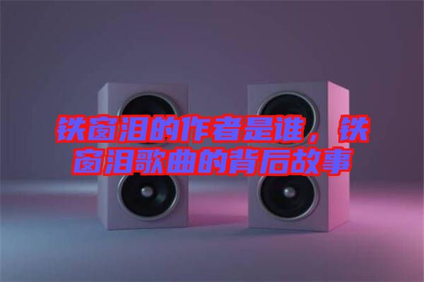 鐵窗淚的作者是誰，鐵窗淚歌曲的背后故事