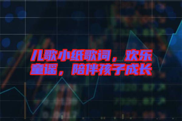 兒歌小紙歌詞，歡樂(lè)童謠，陪伴孩子成長(zhǎng)