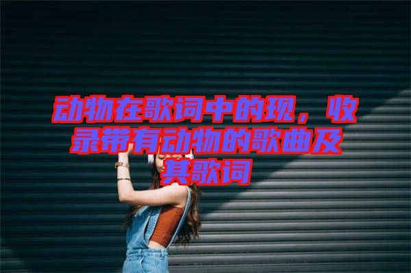 動物在歌詞中的現(xiàn)，收錄帶有動物的歌曲及其歌詞
