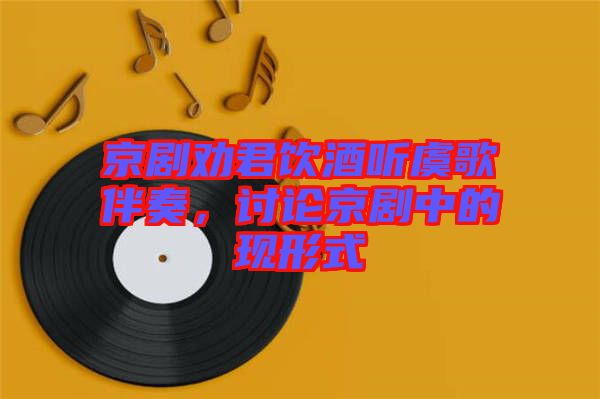 京劇勸君飲酒聽虞歌伴奏，討論京劇中的現(xiàn)形式