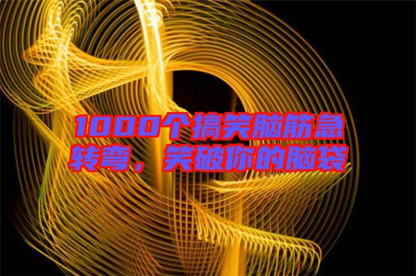 1000個(gè)搞笑腦筋急轉(zhuǎn)彎，笑破你的腦袋