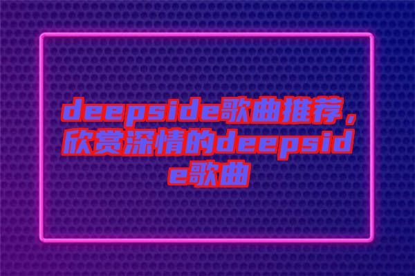 deepside歌曲推薦，欣賞深情的deepside歌曲