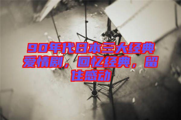 90年代日本三大經(jīng)典愛情劇，回憶經(jīng)典，留住感動(dòng)
