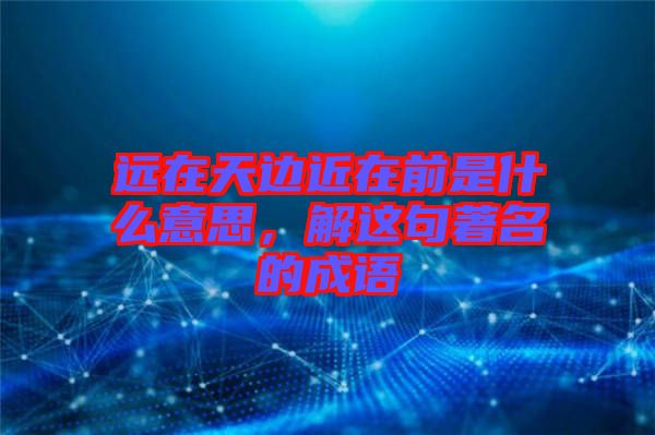 遠(yuǎn)在天邊近在前是什么意思，解這句著名的成語(yǔ)