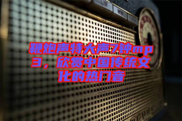 鞭炮聲特大聲7鐘mp3，欣賞中國(guó)傳統(tǒng)文化的熱門(mén)音