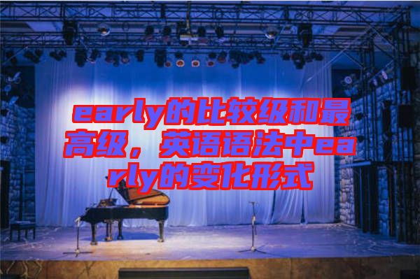 early的比較級(jí)和最高級(jí)，英語(yǔ)語(yǔ)法中early的變化形式