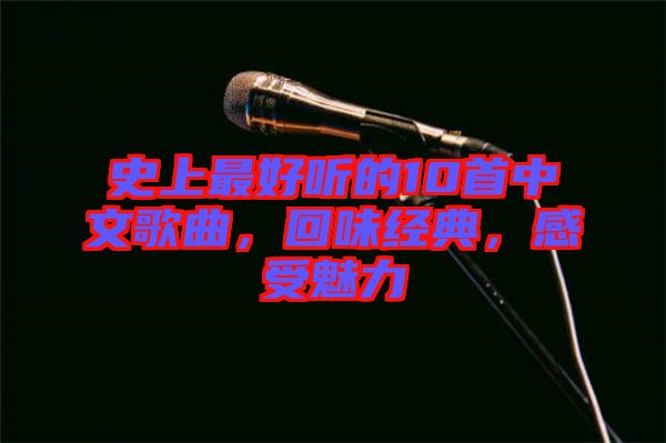 史上最好聽的10首中文歌曲，回味經(jīng)典，感受魅力