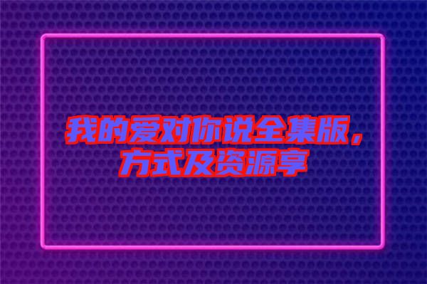 我的愛對你說全集版，方式及資源享