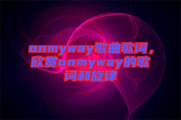 onmyway歌曲歌詞，欣賞onmyway的歌詞和旋律