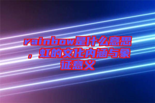 rainbow是什么意思，虹的文化內(nèi)涵與象征意義