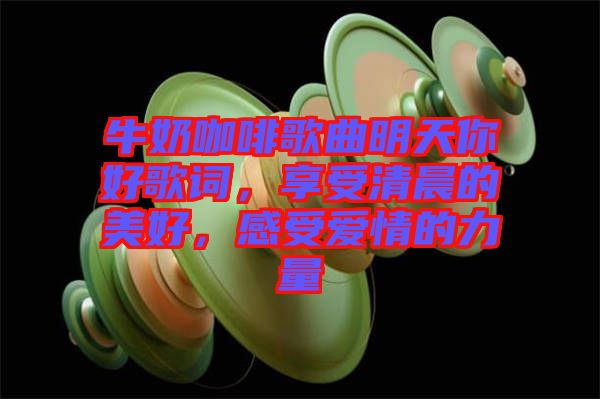 牛奶咖啡歌曲明天你好歌詞，享受清晨的美好，感受愛(ài)情的力量