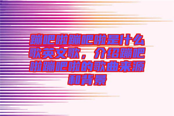 蹦吧啦蹦吧啦是什么歌英文歌，介紹蹦吧啦蹦吧啦的歌曲來(lái)源和背景