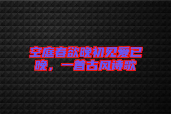 空庭春欲晚初見愛已晚，一首古風(fēng)詩歌
