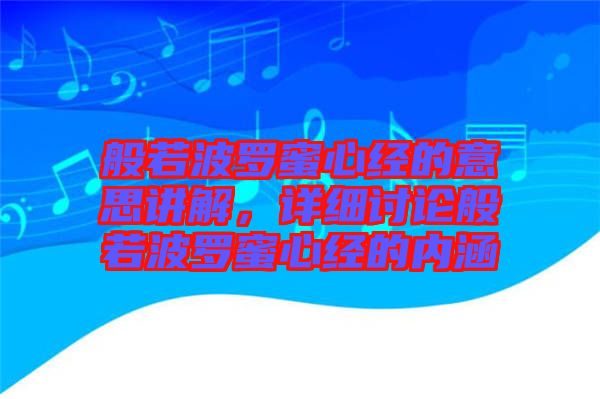 般若波羅蜜心經(jīng)的意思講解，詳細(xì)討論般若波羅蜜心經(jīng)的內(nèi)涵