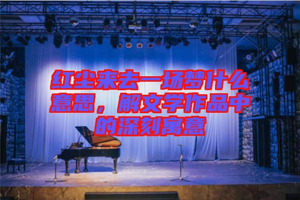 紅塵來去一場夢什么意思，解文學(xué)作品中的深刻寓意