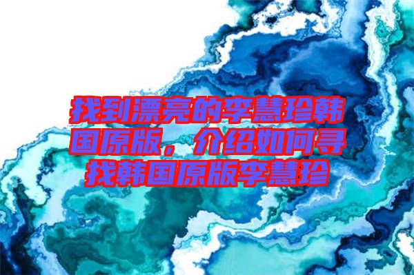 找到漂亮的李慧珍韓國(guó)原版，介紹如何尋找韓國(guó)原版李慧珍
