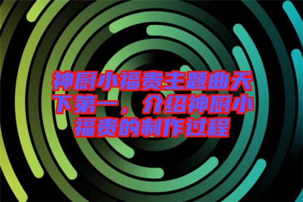 神廚小福貴主題曲天下第一，介紹神廚小福貴的制作過程