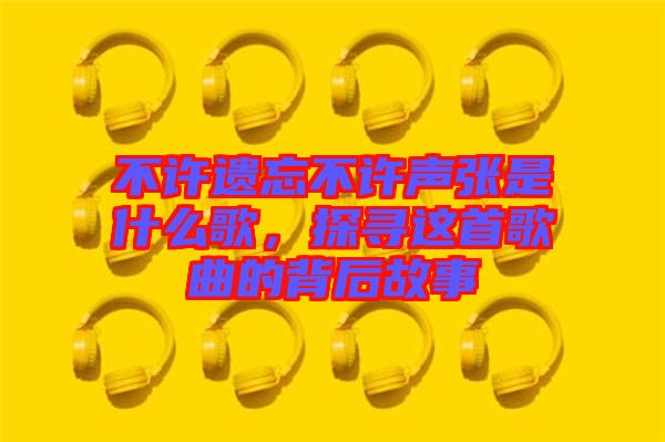 不許遺忘不許聲張是什么歌，探尋這首歌曲的背后故事