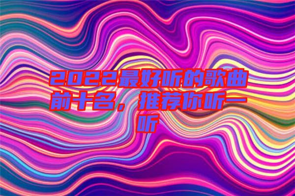 2022最好聽(tīng)的歌曲前十名，推薦你聽(tīng)一聽(tīng)
