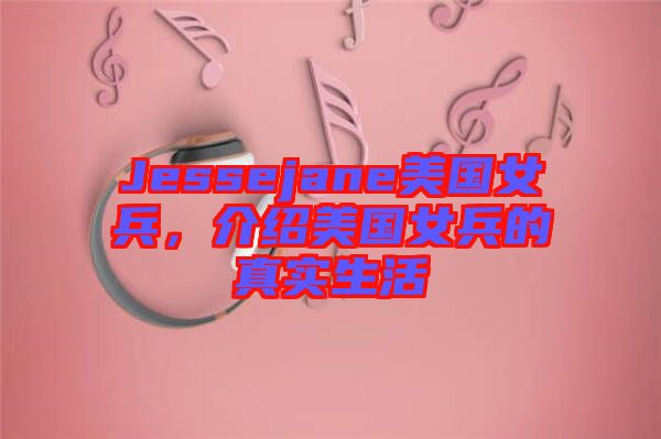 Jessejane美國(guó)女兵，介紹美國(guó)女兵的真實(shí)生活