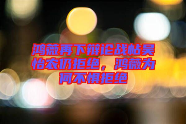 鴻薇再下辯論戰(zhàn)帖吳怡農(nóng)仍拒絕，鴻薇為何不懼拒絕