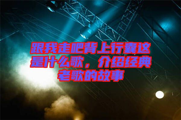 跟我走吧背上行囊這是什么歌，介紹經(jīng)典老歌的故事
