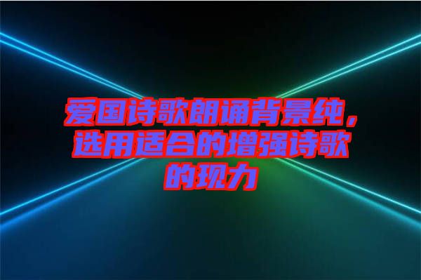 愛國詩歌朗誦背景純，選用適合的增強詩歌的現(xiàn)力