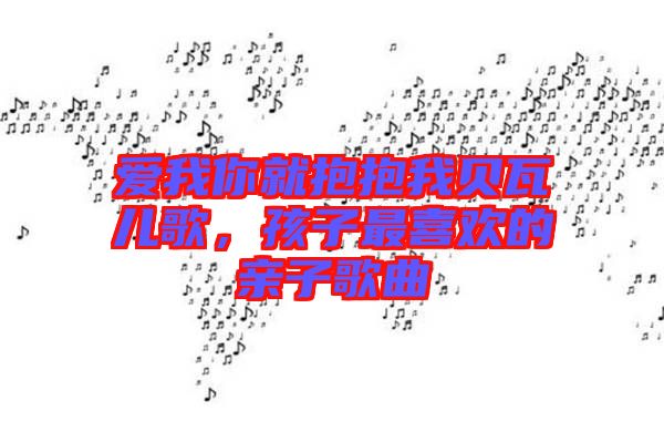 愛我你就抱抱我貝瓦兒歌，孩子最喜歡的親子歌曲