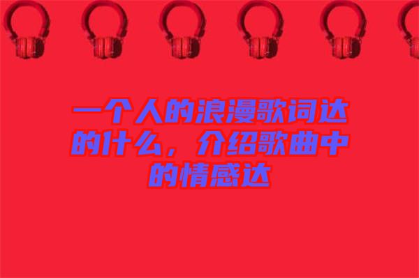 一個人的浪漫歌詞達(dá)的什么，介紹歌曲中的情感達(dá)