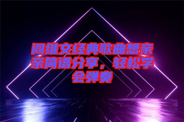 閻維文經(jīng)典歌曲想親親簡譜分享，輕松學(xué)會彈奏