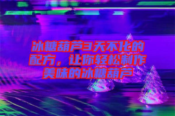 冰糖葫蘆3天不化的配方，讓你輕松制作美味的冰糖葫蘆