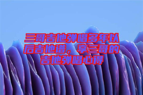 三哥吉他彈唱多年以后吉他譜，享三哥的吉他彈唱心得