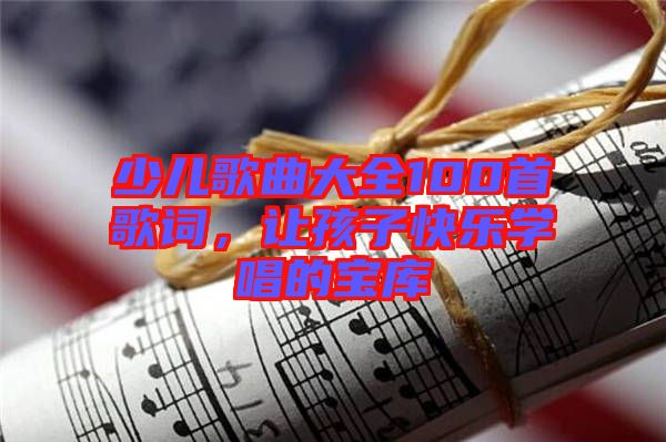 少兒歌曲大全100首歌詞，讓孩子快樂學(xué)唱的寶庫(kù)