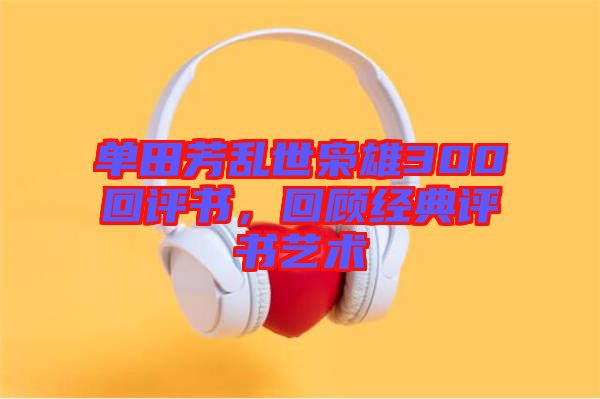 單田芳亂世梟雄300回評書，回顧經典評書藝術
