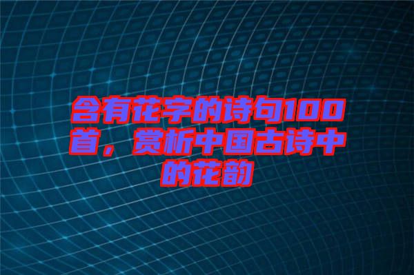 含有花字的詩句100首，賞析中國古詩中的花韻