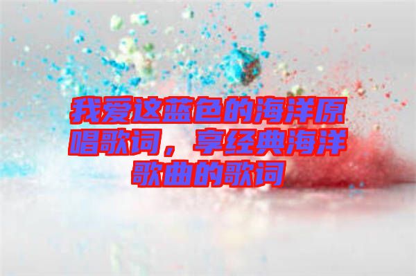 我愛這藍(lán)色的海洋原唱歌詞，享經(jīng)典海洋歌曲的歌詞